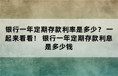 银行一年定期存款利率是多少？ 一起来看看！ 银行一年定期存款利息是多少钱